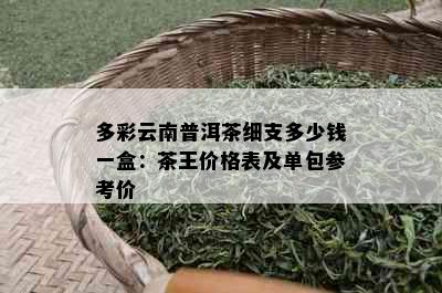 多彩云南普洱茶细支多少钱一盒：茶王价格表及单包参考价