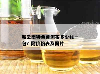 新云南特色普洱茶多少钱一包？附价格表及图片