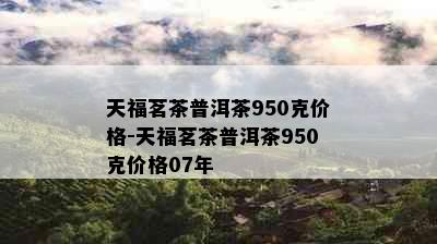 天福茗茶普洱茶950克价格-天福茗茶普洱茶950克价格07年