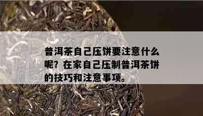 普洱茶自己压饼要注意什么呢？在家自己压制普洱茶饼的技巧和注意事项。