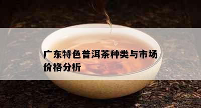 广东特色普洱茶种类与市场价格分析