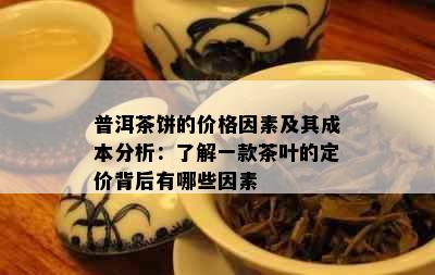 普洱茶饼的价格因素及其成本分析：了解一款茶叶的定价背后有哪些因素