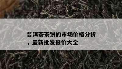 普洱茶茶饼的市场价格分析，最新批发报价大全