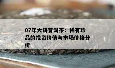 07年大饼普洱茶：稀有珍品的投资价值与市场价格分析