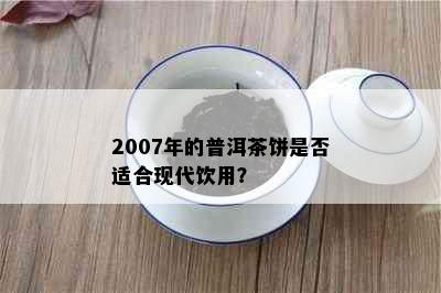 2007年的普洱茶饼是否适合现代饮用？