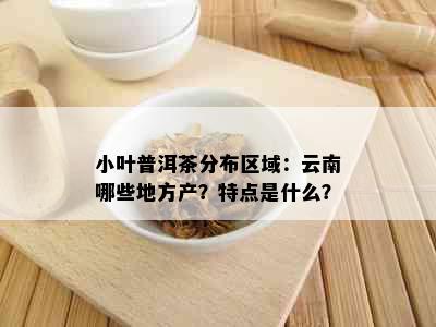 小叶普洱茶分布区域：云南哪些地方产？特点是什么？