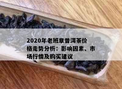 2020年老班章普洱茶价格走势分析：影响因素、市场行情及购买建议