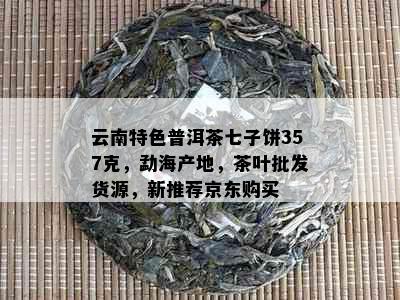 云南特色普洱茶七子饼357克，勐海产地，茶叶批发货源，新推荐京东购买