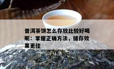 普洱茶饼怎么存放比较好喝呢：掌握正确方法，储存效果更佳