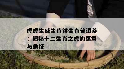 虎虎生威生肖饼生肖普洱茶：揭秘十二生肖之虎的寓意与象征