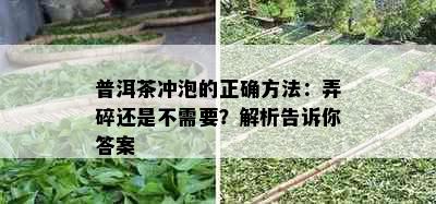 普洱茶冲泡的正确方法：弄碎还是不需要？解析告诉你答案