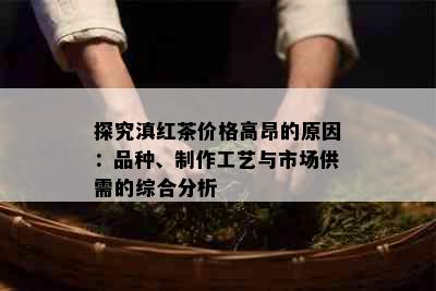 探究滇红茶价格高昂的原因：品种、制作工艺与市场供需的综合分析