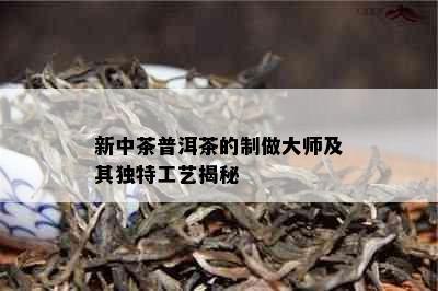 新中茶普洱茶的制做大师及其独特工艺揭秘