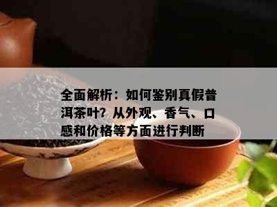 全面解析：如何鉴别真假普洱茶叶？从外观、香气、口感和价格等方面进行判断