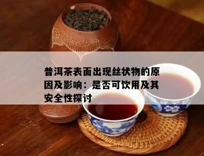 普洱茶表面出现丝状物的原因及影响：是否可饮用及其安全性探讨