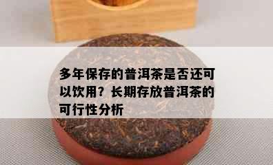 多年保存的普洱茶是否还可以饮用？长期存放普洱茶的可行性分析