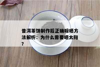 普洱茶饼制作后正确晾晒方法解析：为什么需要晒太阳？