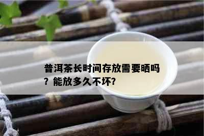 普洱茶长时间存放需要晒吗？能放多久不坏？