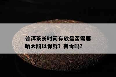 普洱茶长时间存放是否需要晒太阳以保鲜？有吗？