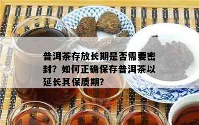 普洱茶存放长期是否需要密封？如何正确保存普洱茶以延长其保质期？