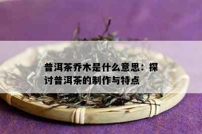 普洱茶乔木是什么意思：探讨普洱茶的制作与特点