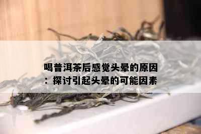 喝普洱茶后感觉头晕的原因：探讨引起头晕的可能因素