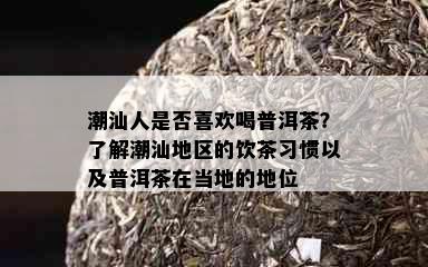 潮汕人是否喜欢喝普洱茶？了解潮汕地区的饮茶习惯以及普洱茶在当地的地位