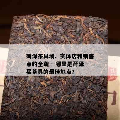 菏泽茶具场、实体店和销售点的全貌 - 哪里是菏泽买茶具的更佳地点？