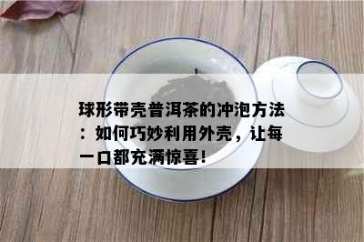 球形带壳普洱茶的冲泡方法：如何巧妙利用外壳，让每一口都充满惊喜！