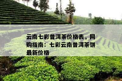 云南七彩普洱茶价格表，网购指南：七彩云南普洱茶饼最新价格