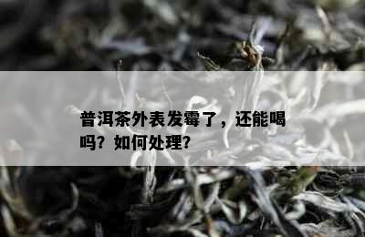 普洱茶外表发霉了，还能喝吗？如何处理？