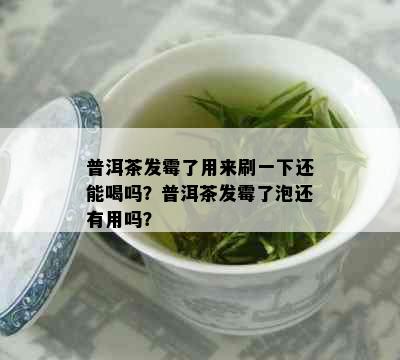 普洱茶发霉了用来刷一下还能喝吗？普洱茶发霉了泡还有用吗？