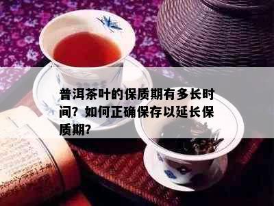 普洱茶叶的保质期有多长时间？如何正确保存以延长保质期？