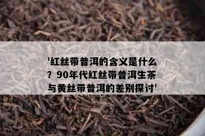 '红丝带普洱的含义是什么？90年代红丝带普洱生茶与黄丝带普洱的差别探讨'