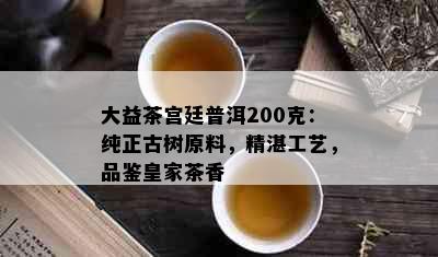 大益茶宫廷普洱200克：纯正古树原料，精湛工艺，品鉴皇家茶香