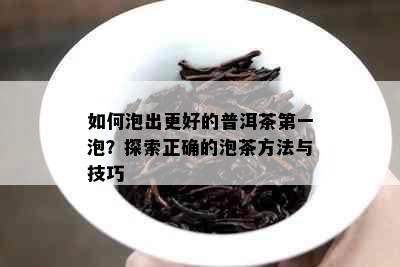 如何泡出更好的普洱茶之一泡？探索正确的泡茶方法与技巧