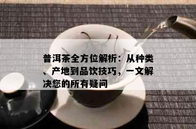 普洱茶全方位解析：从种类、产地到品饮技巧，一文解决您的所有疑问