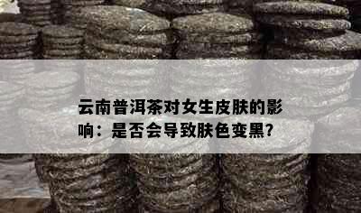 云南普洱茶对女生皮肤的影响：是否会导致肤色变黑？