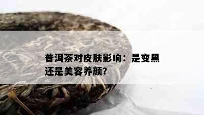 普洱茶对皮肤影响：是变黑还是美容养颜？