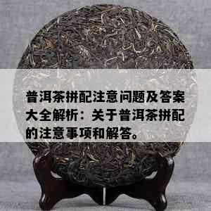 普洱茶拼配注意问题及答案大全解析：关于普洱茶拼配的注意事项和解答。