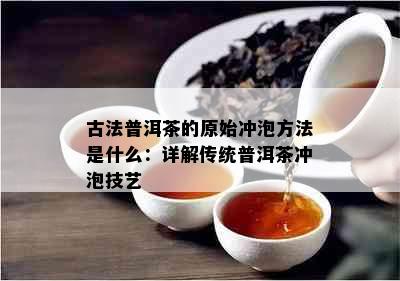 古法普洱茶的原始冲泡方法是什么：详解传统普洱茶冲泡技艺