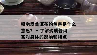 喝劣质普洱茶的危害是什么意思？ - 了解劣质普洱茶对身体的影响和特点