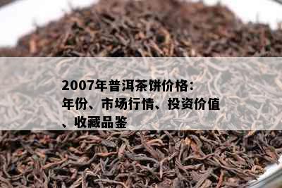 2007年普洱茶饼价格：年份、市场行情、投资价值、收藏品鉴