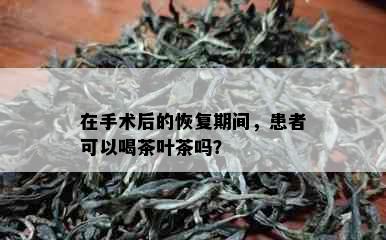 在手术后的恢复期间，患者可以喝茶叶茶吗？