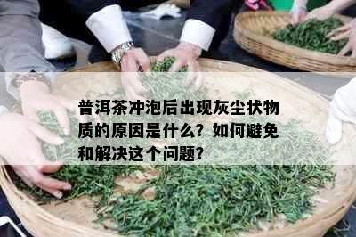 普洱茶冲泡后出现灰尘状物质的原因是什么？如何避免和解决这个问题？