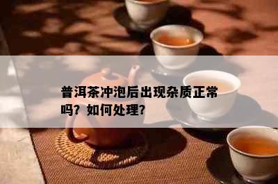 普洱茶冲泡后出现杂质正常吗？如何处理？