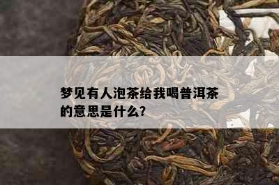 梦见有人泡茶给我喝普洱茶的意思是什么？