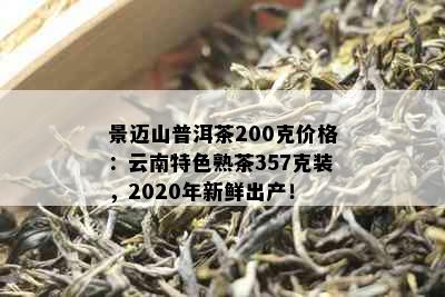 景迈山普洱茶200克价格：云南特色熟茶357克装，2020年新鲜出产！