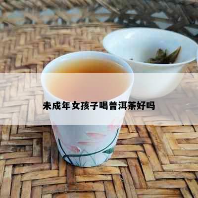 未成年女孩子喝普洱茶好吗