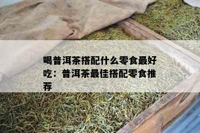 喝普洱茶搭配什么零食更好吃：普洱茶更佳搭配零食推荐